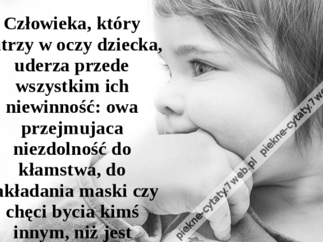 Człowieka, który patrzy w oczy dziecka, uderza przede wszystkim ich niewinność: owa przejmujaca niezdolność do kłamstwa, do zakładania maski czy chęci bycia kimś innym, niż jest