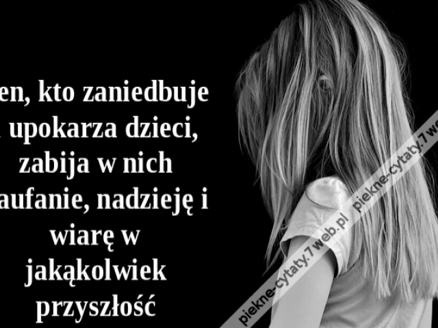Ten, kto zaniedbuje i upokarza dzieci, zabija w nich zaufanie, nadzieję i wiarę w jakąkolwiek przyszłość
