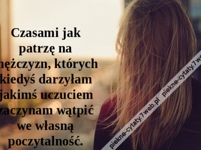 Czasami jak patrzę na mężczyzn, których kiedyś darzyłam jakimś uczuciem zaczynam wątpić we własną poczytalność.