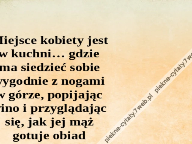 Miejsce kobiety jest w kuchni… gdzie ma siedzieć sobie wygodnie z nogami w górze, popijając wino i przyglądając się, jak jej mąż gotuje obiad
