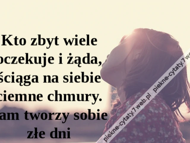 Kto zbyt wiele oczekuje i żąda, ściąga na siebie ciemne chmury. Sam tworzy sobie złe dni