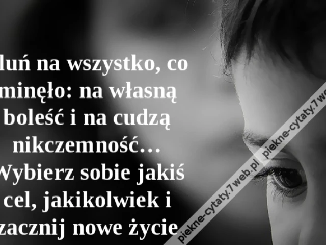 Pluń na wszystko, co minęło: na własną boleść i na cudzą nikczemność… Wybierz sobie jakiś cel, jakikolwiek i zacznij nowe życie