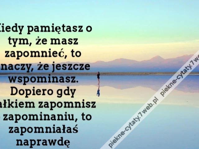 Kiedy pamiętasz o tym, że masz zapomnieć, to znaczy, że jeszcze wspominasz. Dopiero gdy całkiem zapomnisz o zapominaniu, to zapomniałaś naprawdę