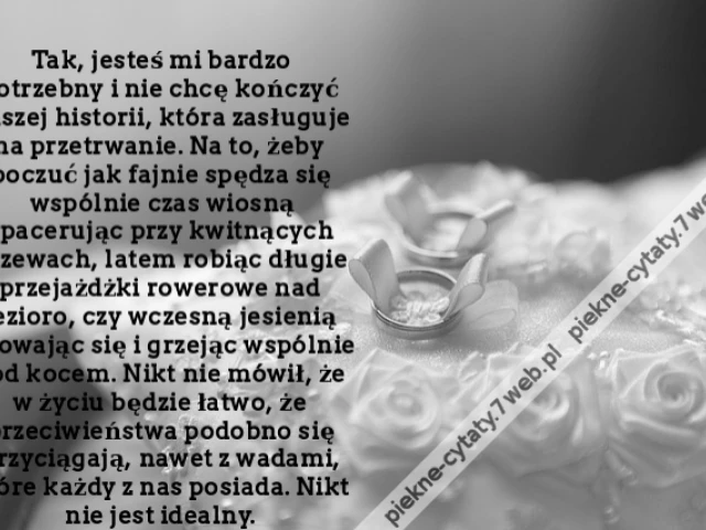 Tak, jesteś mi bardzo potrzebny i nie chcę kończyć naszej historii, która zasługuje na przetrwanie. Na to, żeby poczuć jak fajnie spędza się wspólnie czas wiosną spacerując przy kwitnących drzewach, latem robiąc długie przejażdżki rowerowe nad jezioro, cz