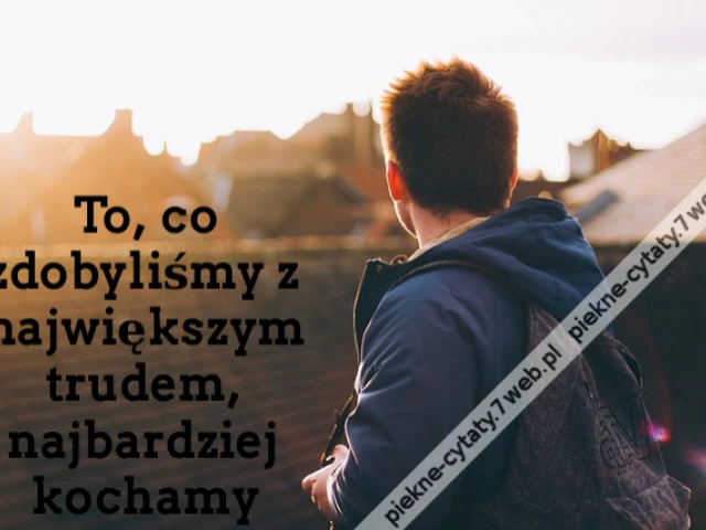 To, co zdobyliśmy z największym trudem, najbardziej kochamy