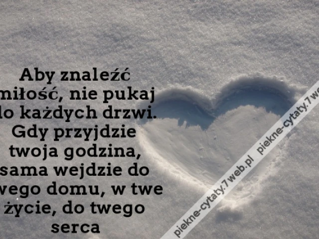 Aby znaleźć miłość, nie pukaj do każdych drzwi. Gdy przyjdzie twoja godzina, sama wejdzie do twego domu, w twe życie, do twego serca