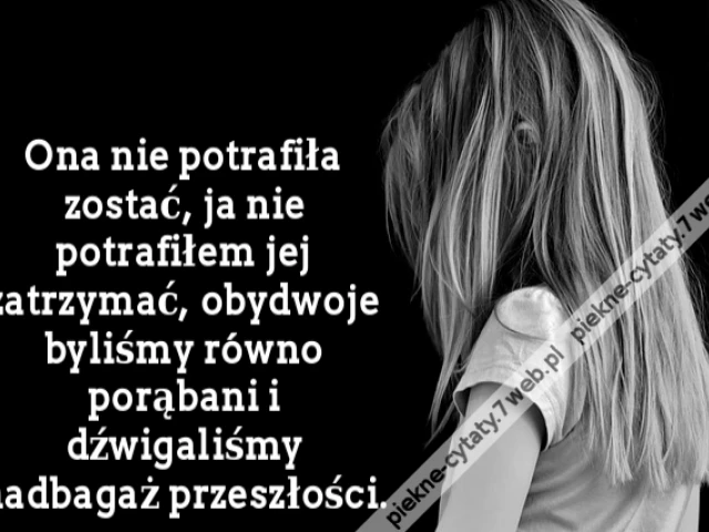 Ona nie potrafiła zostać, ja nie potrafiłem jej zatrzymać, obydwoje byliśmy równo porąbani i dźwigaliśmy nadbagaż przeszłości.