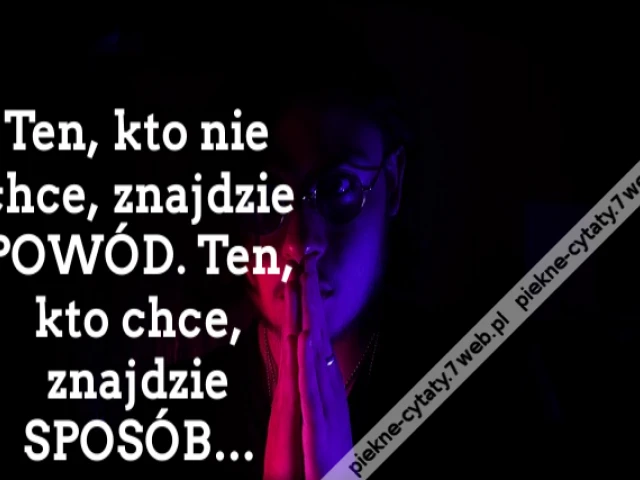 Ten, kto nie chce, znajdzie POWÓD. Ten, kto chce, znajdzie SPOSÓB…