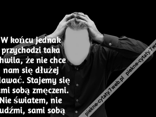 W końcu jednak przychodzi taka chwila, że nie chce nam się dłużej udawać. Stajemy się sami sobą zmęczeni. Nie światem, nie ludźmi, sami sobą
