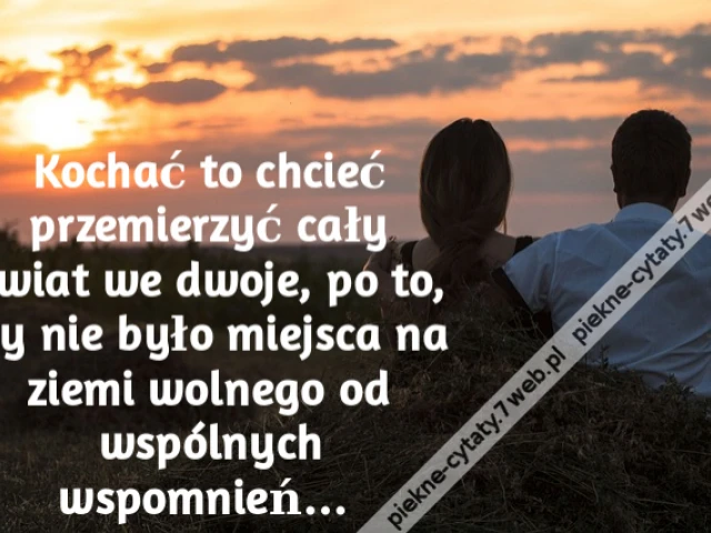 Kochać to chcieć przemierzyć cały świat we dwoje, po to, by nie było miejsca na ziemi wolnego od wspólnych wspomnień…