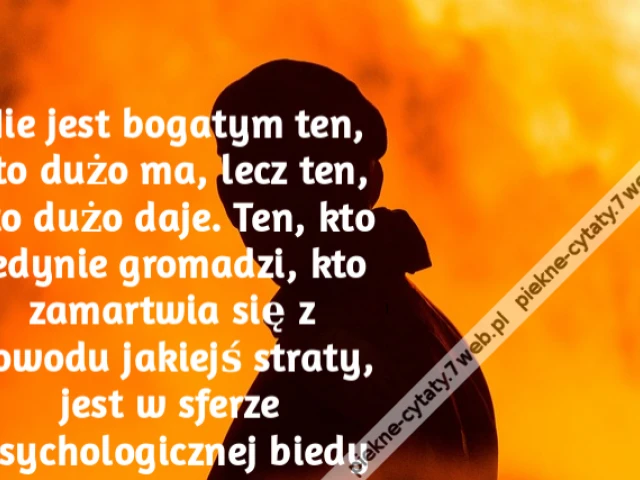 Nie jest bogatym ten, kto dużo ma, lecz ten, kto dużo daje. Ten, kto jedynie gromadzi, kto zamartwia się z powodu jakiejś straty, jest w sferze psychologicznej biedy