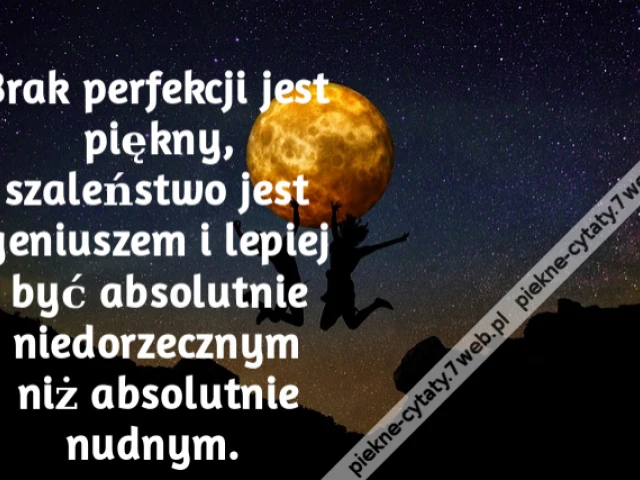 Brak perfekcji jest piękny, szaleństwo jest geniuszem i lepiej być absolutnie niedorzecznym niż absolutnie nudnym.