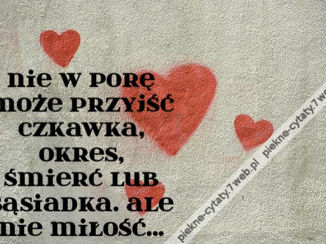 Nie w porę może przyjść czkawka, okres, śmierć lub sąsiadka. Ale nie miłość.