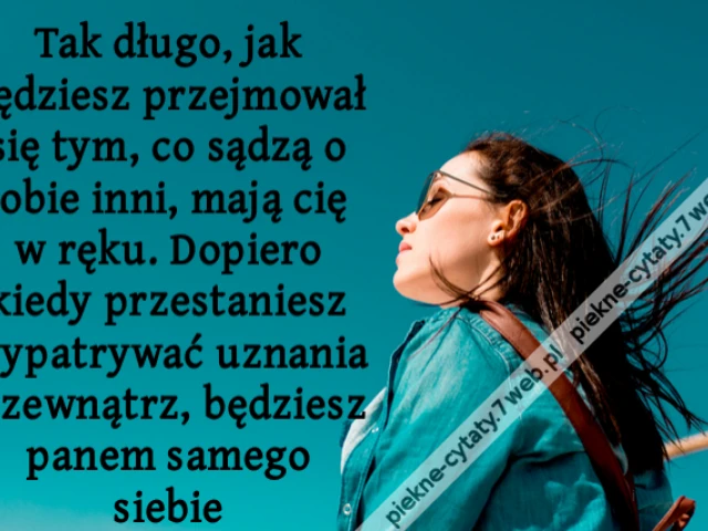 Tak długo, jak będziesz przejmował się tym, co sądzą o tobie inni, mają cię w ręku. Dopiero kiedy przestaniesz wypatrywać uznania z zewnątrz, będziesz panem samego siebie
