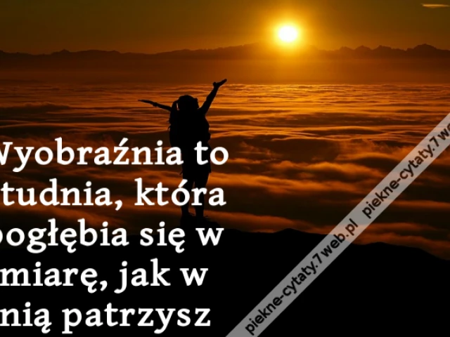 Wyobraźnia to studnia, która pogłębia się w miarę, jak w nią patrzysz