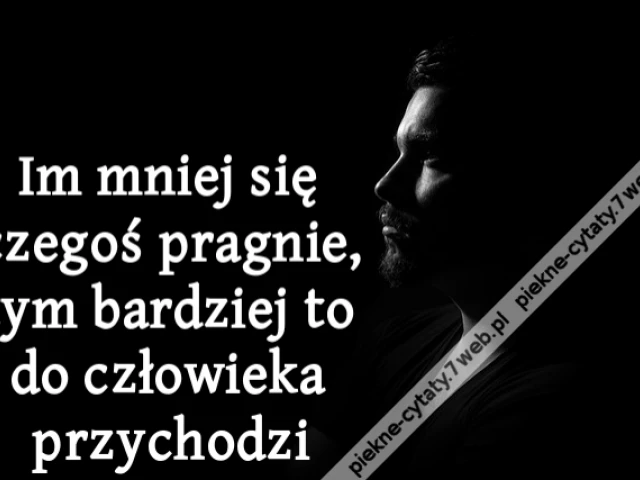 Im mniej się czegoś pragnie, tym bardziej to do człowieka przychodzi