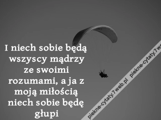 I niech sobie będą wszyscy mądrzy ze swoimi rozumami, a ja z moją miłością niech sobie będę głupi