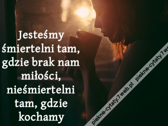 Jesteśmy śmiertelni tam, gdzie brak nam miłości, nieśmiertelni tam, gdzie kochamy