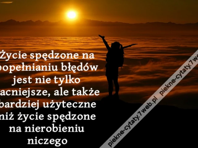 Życie spędzone na popełnianiu błędów jest nie tylko zacniejsze, ale także bardziej użyteczne niż życie spędzone na nierobieniu niczego