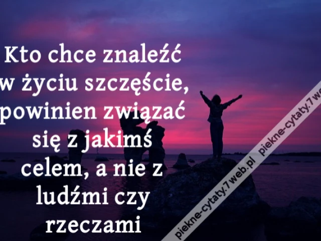 Kto chce znaleźć w życiu szczęście, powinien związać się z jakimś celem, a nie z ludźmi czy rzeczami