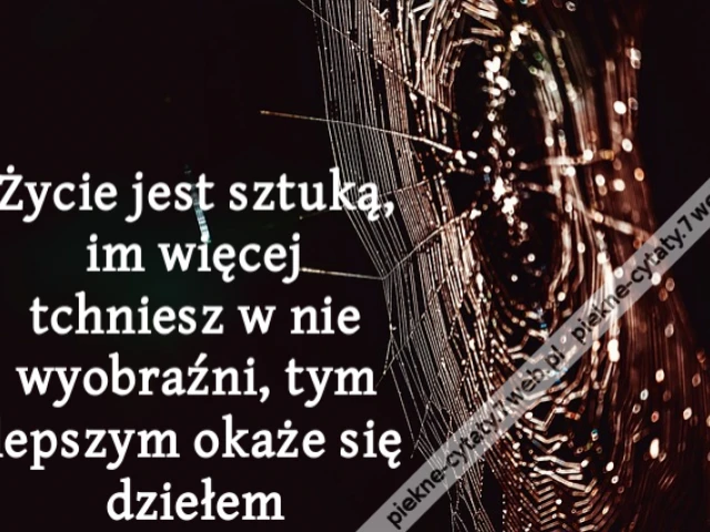 Życie jest sztuką, im więcej tchniesz w nie wyobraźni, tym lepszym okaże się dziełem