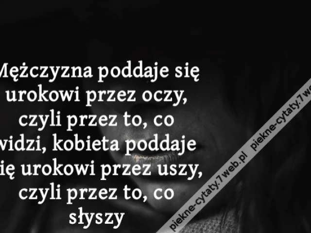 Mężczyzna poddaje się urokowi przez oczy, czyli przez to, co widzi, kobieta poddaje się urokowi przez uszy, czyli przez to, co słyszy