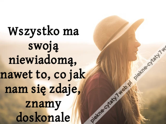 Wszystko ma swoją niewiadomą, nawet to, co jak nam się zdaje, znamy doskonale