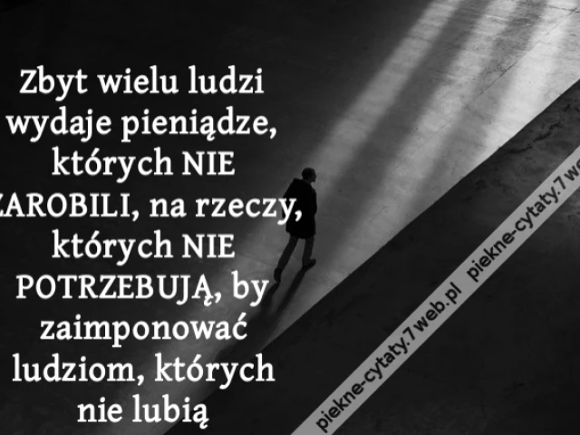 Zbyt wielu ludzi wydaje pieniądze, których NIE ZAROBILI, na rzeczy, których NIE POTRZEBUJĄ, by zaimponować ludziom, których nie lubią