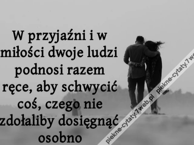 W przyjaźni i w miłości dwoje ludzi podnosi razem ręce, aby schwycić coś, czego nie zdołaliby dosięgnąć osobno