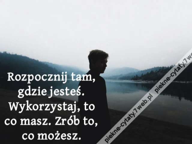 Rozpocznij tam, gdzie jesteś. Wykorzystaj, to co masz. Zrób to, co możesz.