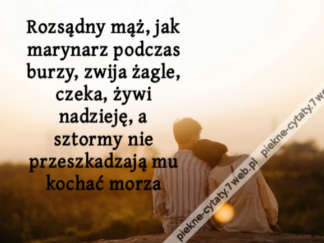 Rozsądny mąż, jak marynarz podczas burzy, zwija żagle, czeka, żywi nadzieję, a sztormy nie przeszkadzają mu kochać morza