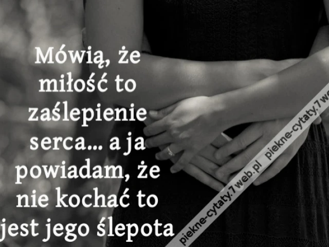 Mówią, że miłość to zaślepienie serca… a ja powiadam, że nie kochać to jest jego ślepota