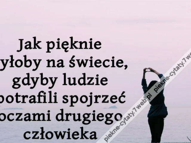 Jak pięknie byłoby na świecie, gdyby ludzie potrafili spojrzeć oczami drugiego człowieka
