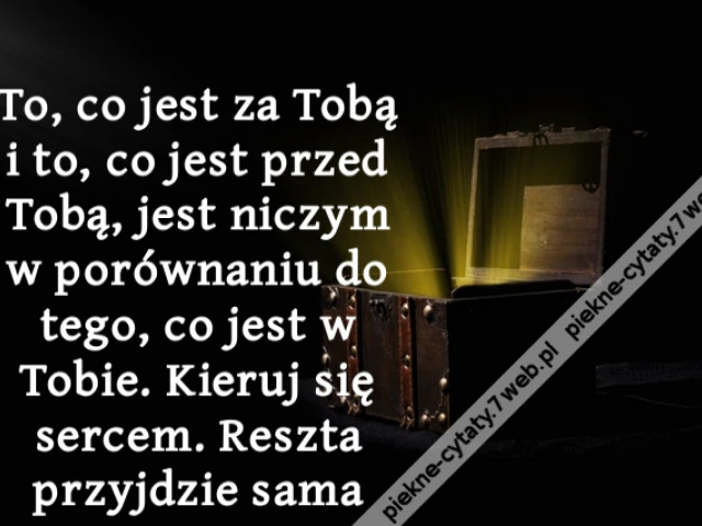To, co jest za Tobą i to, co jest przed Tobą, jest niczym w porównaniu do tego, co jest w Tobie. Kieruj się sercem. Reszta przyjdzie sama