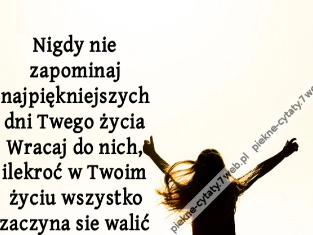 Nigdy nie zapominaj najpiękniejszych dni Twego życia Wracaj do nich, ilekroć w Twoim życiu wszystko zaczyna sie walić