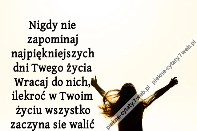 Nigdy nie zapominaj najpiękniejszych dni Twego życia Wracaj do nich, ilekroć w Twoim życiu wszystko zaczyna sie walić