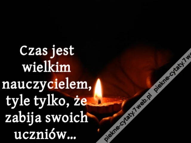 Czas jest wielkim nauczycielem, tyle tylko, że zabija swoich uczniów…