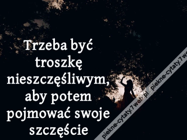 Trzeba być troszkę nieszczęśliwym, aby potem pojmować swoje szczęście