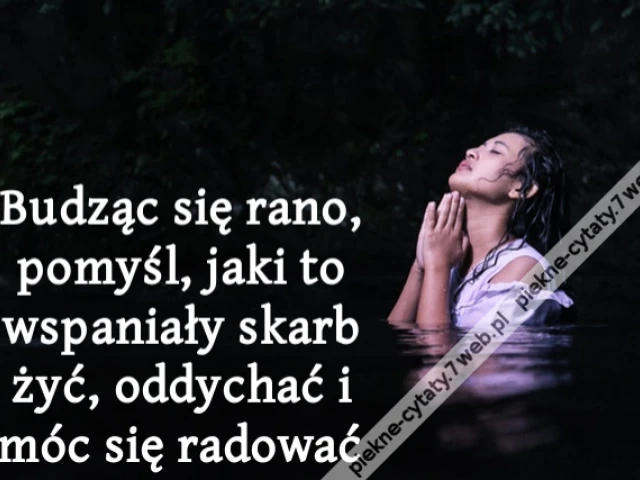 Budząc się rano, pomyśl, jaki to wspaniały skarb żyć, oddychać i móc się radować