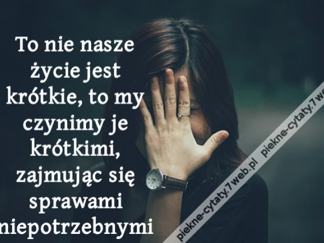 To nie nasze życie jest krótkie, to my czynimy je krótkimi, zajmując się sprawami niepotrzebnymii