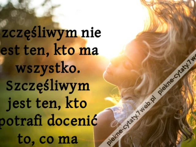 Szczęśliwym nie jest ten, kto ma wszystko. Szczęśliwym jest ten, kto potrafi docenić to, co ma