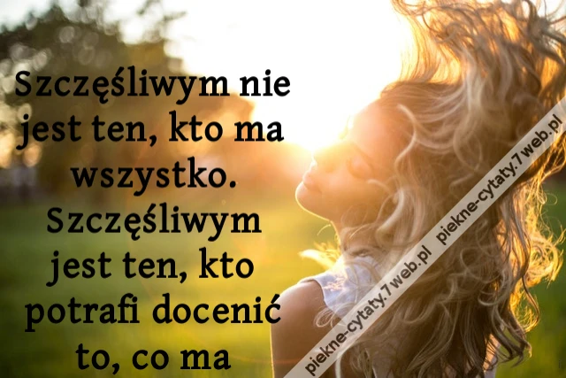 Szczęśliwym nie jest ten, kto ma wszystko. Szczęśliwym jest ten, kto potrafi docenić to, co ma