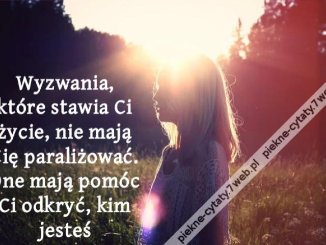 Wyzwania, które stawia Ci życie, nie mają Cię paraliżować. One mają pomóc Ci odkryć, kim jesteś
