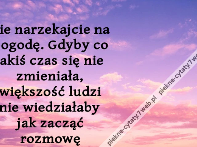 Nie narzekajcie na pogodę. Gdyby co jakiś czas się nie zmieniała, większość ludzi nie wiedziałaby jak zacząć rozmowę