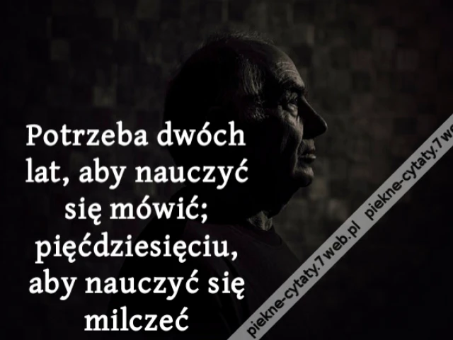 Potrzeba dwóch lat, aby nauczyć się mówić; pięćdziesięciu, aby nauczyć się milczeć