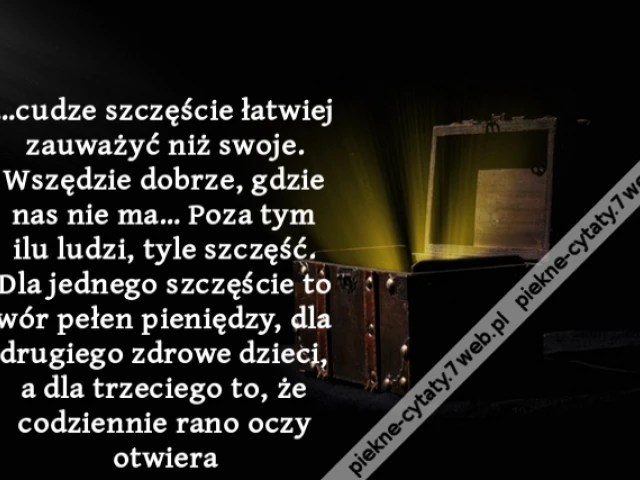 …cudze szczęście łatwiej zauważyć niż swoje. Wszędzie dobrze, gdzie nas nie ma… Poza tym ilu ludzi, tyle szczęść. Dla jednego szczęście to wór pełen pieniędzy, dla drugiego zdrowe dzieci, a dla trzeciego to, że codziennie rano oczy otwiera