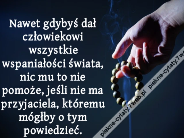 Nawet gdybyś dał człowiekowi wszystkie wspaniałości świata, nic mu to nie pomoże, jeśli nie ma przyjaciela, któremu mógłby o tym powiedzieć.