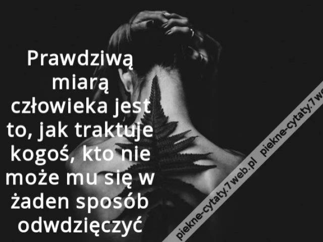 Prawdziwą miarą człowieka jest to, jak traktuje kogoś, kto nie może mu się w żaden sposób odwdzięczyć