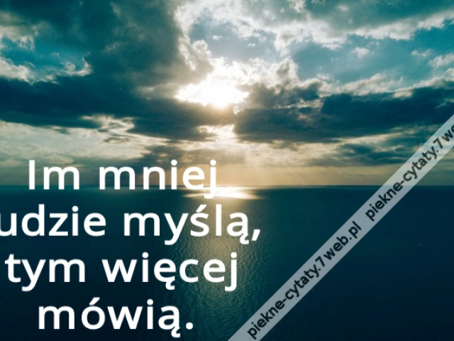 Im mniej ludzie myślą, tym więcej mówią.