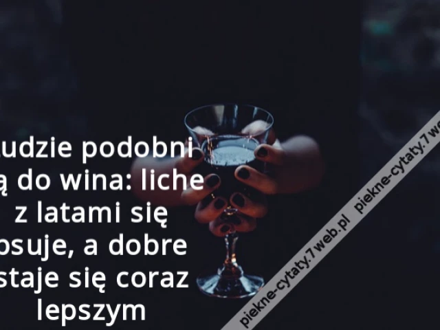 Ludzie podobni są do wina: liche z latami się psuje, a dobre staje się coraz lepszym